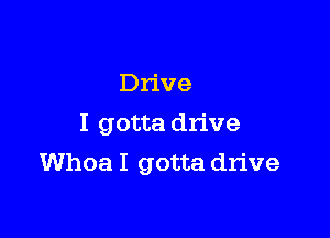 Drive
I gotta drive

Whoa I gotta drive