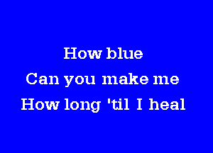 How blue

Can you make me
How long 'til I heal