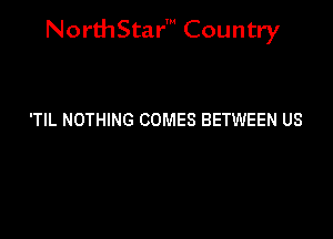 NorthStar' Country

'TIL NOTHING COMES BETWEEN US