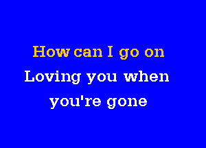 How can I go on

Loving you when
you're gone