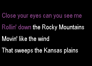 Close your eyes can you see me
Rollin' down the Rocky Mountains

Movin' like the wind

That sweeps the Kansas plains