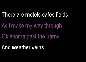 There are motels cafes fields

As I make my way through

Oklahoma past the barns

And weather veins