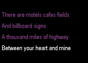 There are motels cafes fields
And billboard signs

A thousand miles of highway

Between your heart and mine