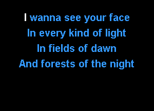 I wanna see your face
In every kind of light
In fields of dawn

And forests of the night