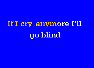 IfI cry anymore I'll

go blind