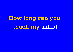 How long can you

touch my mind