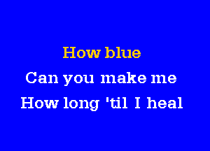 How blue

Can you make me
How long 'til I heal