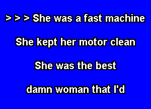 t? ta 2 She was a fast machine

She kept her motor clean

She was the best

damn woman that I'd