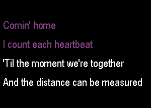 Comin' home

I count each heartbeat

'Til the moment we're together

And the distance can be measured