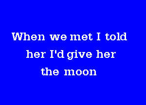 When we met I told

her I'd give her

the moon