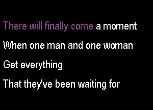 There will finally come a moment

When one man and one woman

Get everything

That therve been waiting for