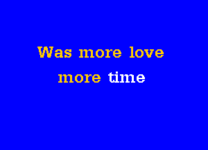 Was more love

more time
