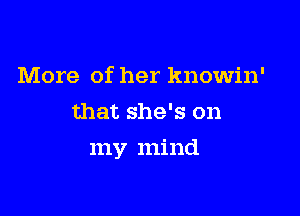 More of her knowin'
that she's on

my mind