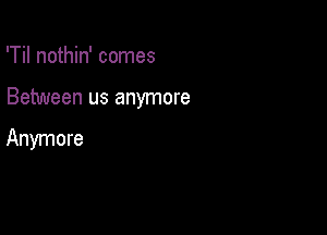 'Til nothin' comes

Between us anymore

Anymore