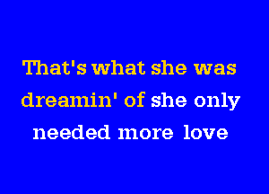 That's what she was
dreamin' of she only
needed more love