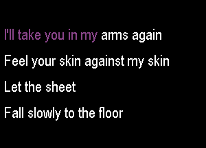 I'll take you in my arms again
Feel your skin against my skin
Let the sheet

Fall slowly to the floor