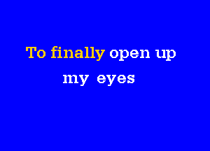 To finally open up

my eyes