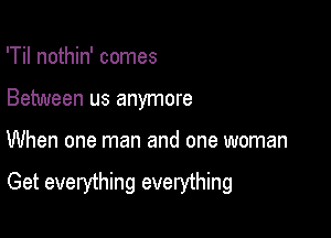 'Til nothin' comes

Between us anymore

When one man and one woman

Get everything everything