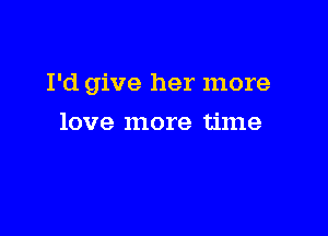 I'd give her more

love more time