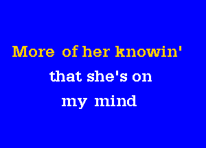 More of her knowin'
that she's on

my mind