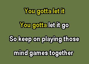 You gotta let it
You gotta let it go

So keep on playing those

mind games together