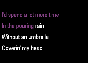 I'd spend a lot more time
In the pouring rain

Without an umbrella

Coverin' my head