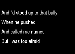 And I'd stood up to that bully
When he pushed

And called me names

But I was too afraid