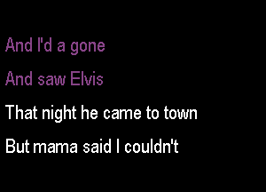 And I'd a gone

And saw Elvis
That night he came to town

But mama said I couldn't