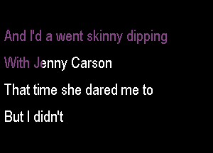 And I'd a went skinny dipping

With Jenny Carson

That time she dared me to
But I didn't