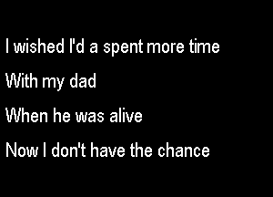 I wished I'd a spent more time
With my dad

When he was alive

Now I don't have the chance