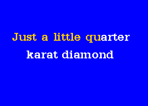 Just a little quarter

karat diamond
