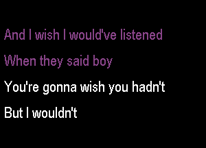 And I wish I would've listened
When they said boy

You're gonna wish you hadn't

But I wouldn't