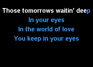 Those tomorrows waitin' deep
In your eyes
In the world of love

You keep in your eyes