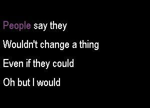 People say they

Wouldn't change a thing

Even if they could
Oh but I would