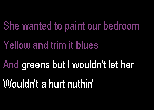 She wanted to paint our bedroom

Yellow and trim it blues

And greens but I wouldn't let her
Wouldn't a hurt nuthin'