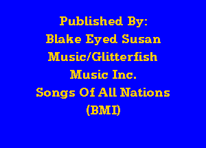 Published Byz
Blake Eyed Susan
Musichlitterflsh

Music Inc.
Songs Oi All Nations
(BMI)