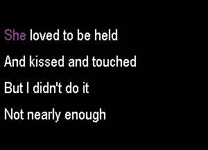 She loved to be held
And kissed and touched
But I didn't do it

Not nearly enough