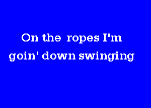On the ropes I'm

goin' down swinging