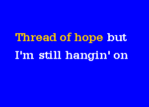 Thread of hope but

I'm still hangin' on