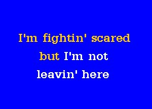 I'm fightin' scared

but I'm not
leavin' here