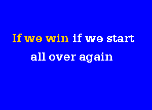 If we Win if we start

all over again