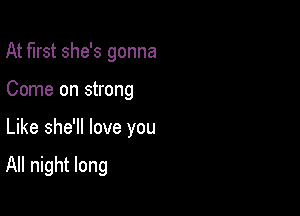 At first she's gonna

Come on strong

Like she'll love you

All night long