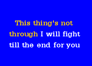 This thing's not
through I will fight
till the end for you