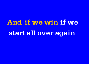 And if we Win if we

start all over again