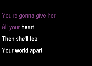 You're gonna give her

All your heart

Then she'll tear

Your world apart