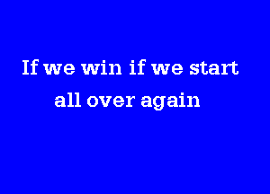 If we Win if we start

all over again