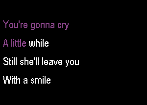 You're gonna cry
A little while

Still she'll leave you
With a smile