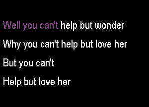 Well you can't help but wonder

Why you can't help but love her

But you can't

Help but love her