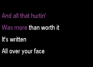 And all that hunin'
Was more than worth it

lfs written

All over your face