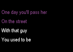 One day you'll pass her

On the street
With that guy

You used to be